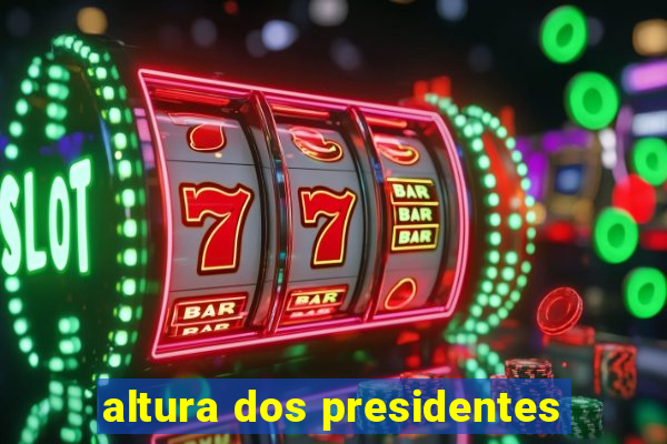 altura dos presidentes